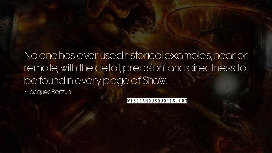 Jacques Barzun Quotes: No one has ever used historical examples, near or remote, with the detail, precision, and directness to be found in every page of Shaw.