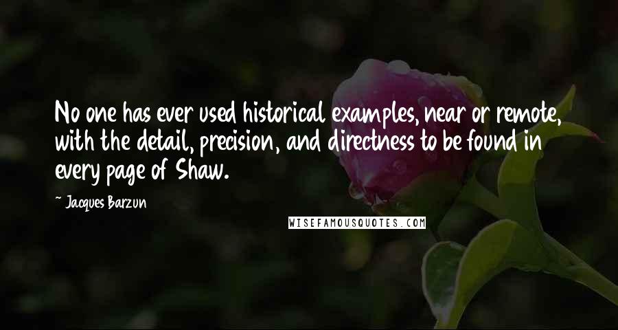Jacques Barzun Quotes: No one has ever used historical examples, near or remote, with the detail, precision, and directness to be found in every page of Shaw.