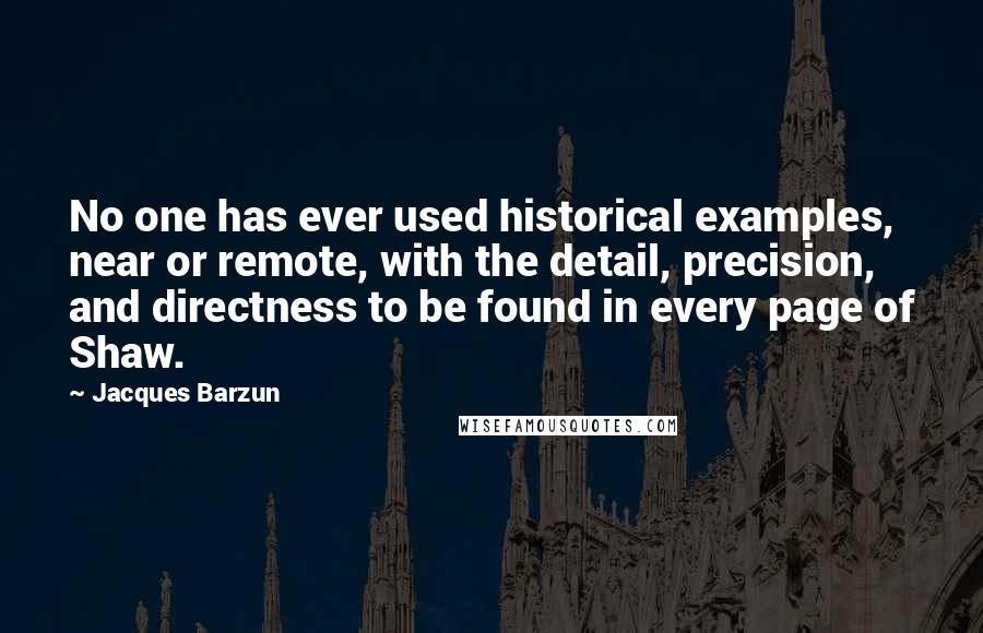 Jacques Barzun Quotes: No one has ever used historical examples, near or remote, with the detail, precision, and directness to be found in every page of Shaw.