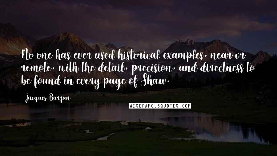 Jacques Barzun Quotes: No one has ever used historical examples, near or remote, with the detail, precision, and directness to be found in every page of Shaw.