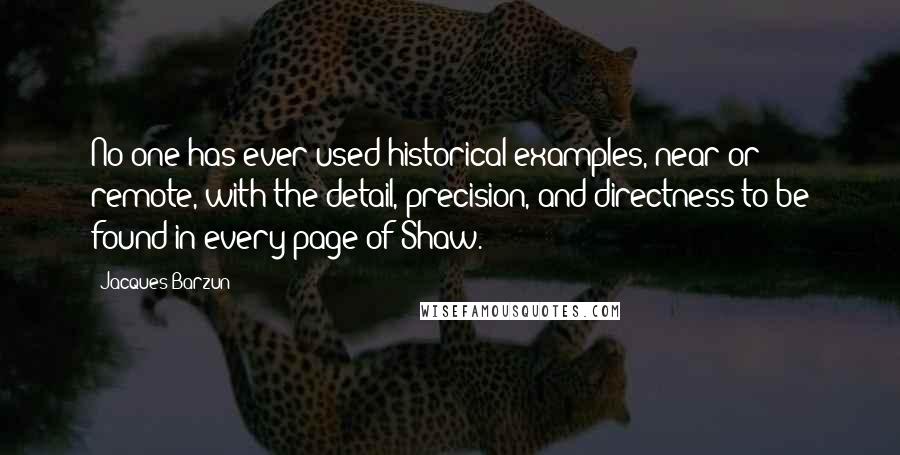 Jacques Barzun Quotes: No one has ever used historical examples, near or remote, with the detail, precision, and directness to be found in every page of Shaw.