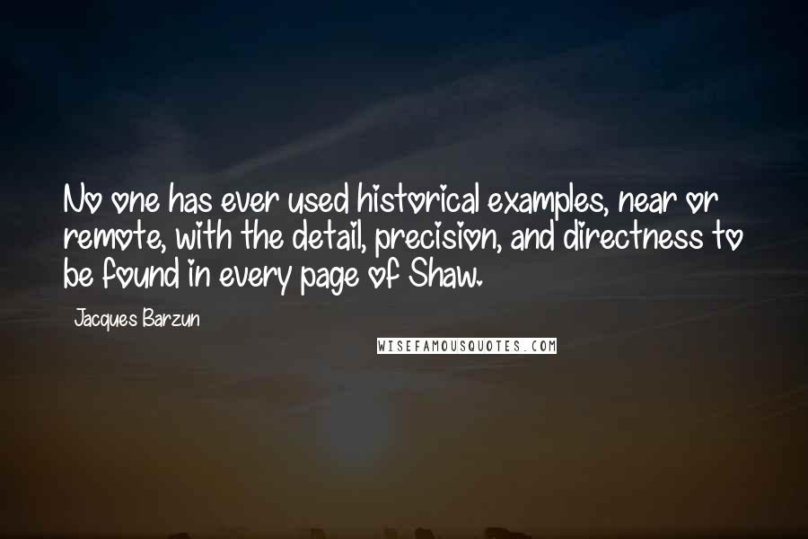 Jacques Barzun Quotes: No one has ever used historical examples, near or remote, with the detail, precision, and directness to be found in every page of Shaw.