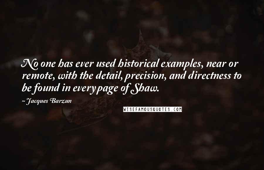 Jacques Barzun Quotes: No one has ever used historical examples, near or remote, with the detail, precision, and directness to be found in every page of Shaw.