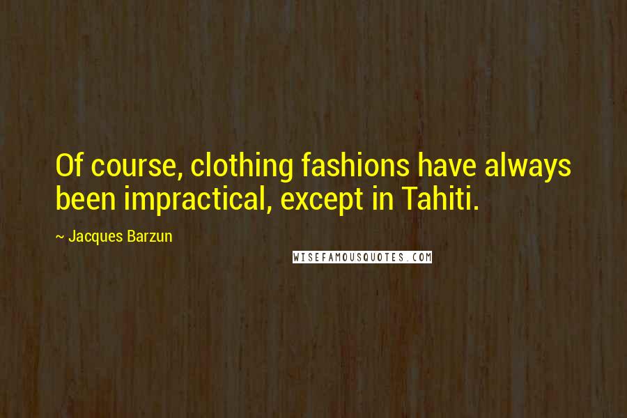 Jacques Barzun Quotes: Of course, clothing fashions have always been impractical, except in Tahiti.