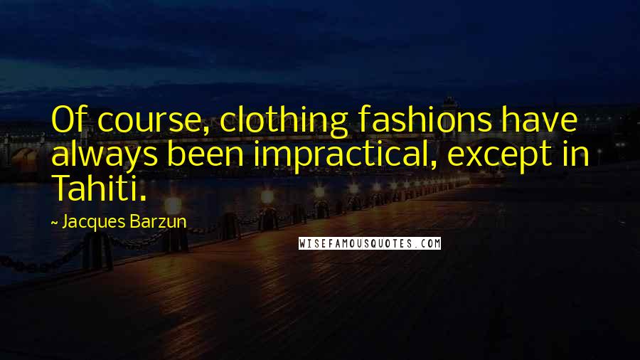 Jacques Barzun Quotes: Of course, clothing fashions have always been impractical, except in Tahiti.