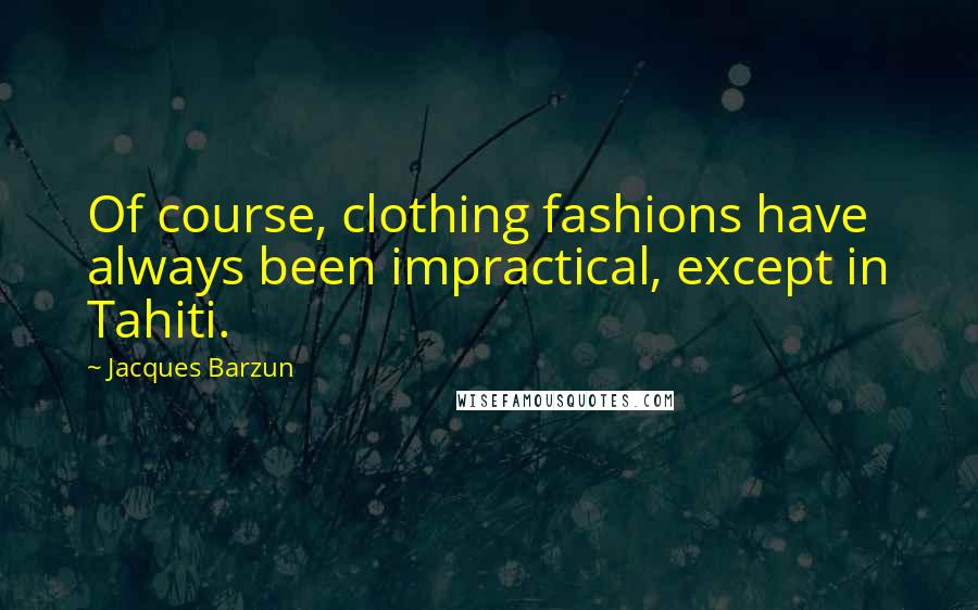 Jacques Barzun Quotes: Of course, clothing fashions have always been impractical, except in Tahiti.