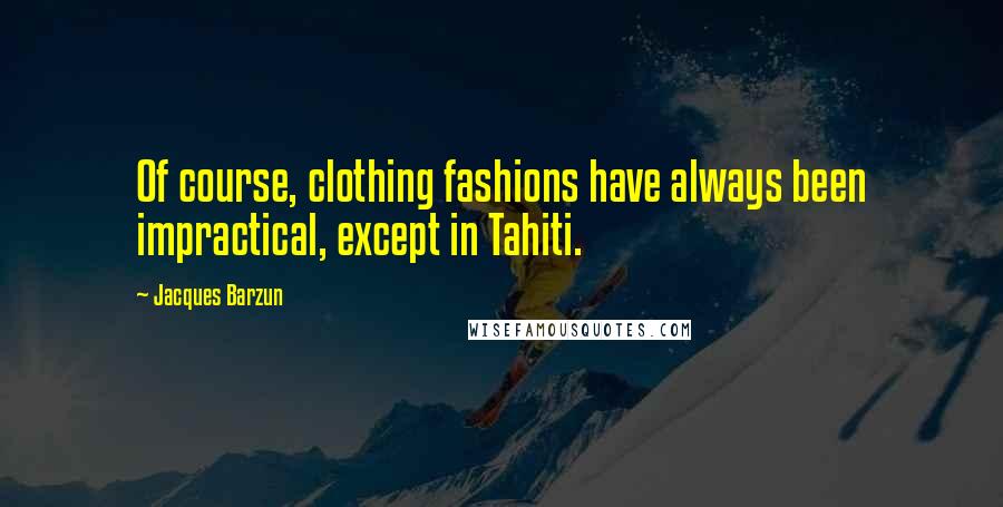 Jacques Barzun Quotes: Of course, clothing fashions have always been impractical, except in Tahiti.