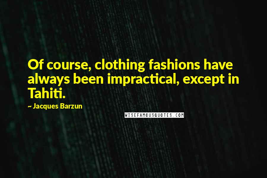 Jacques Barzun Quotes: Of course, clothing fashions have always been impractical, except in Tahiti.