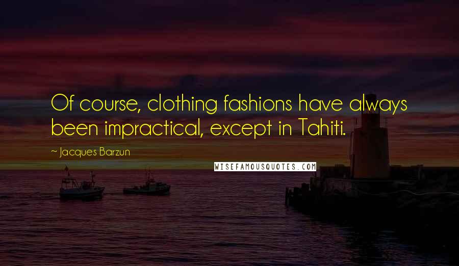 Jacques Barzun Quotes: Of course, clothing fashions have always been impractical, except in Tahiti.