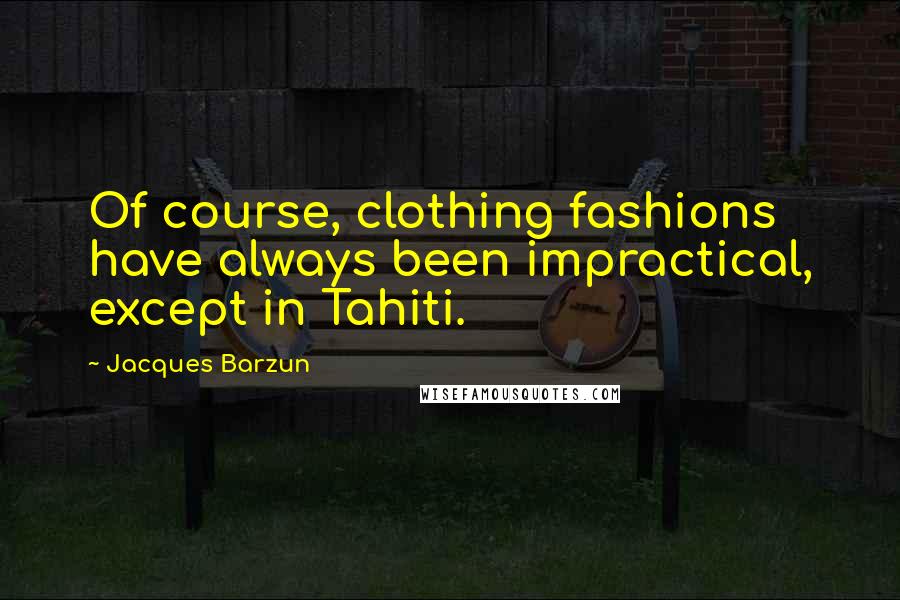 Jacques Barzun Quotes: Of course, clothing fashions have always been impractical, except in Tahiti.