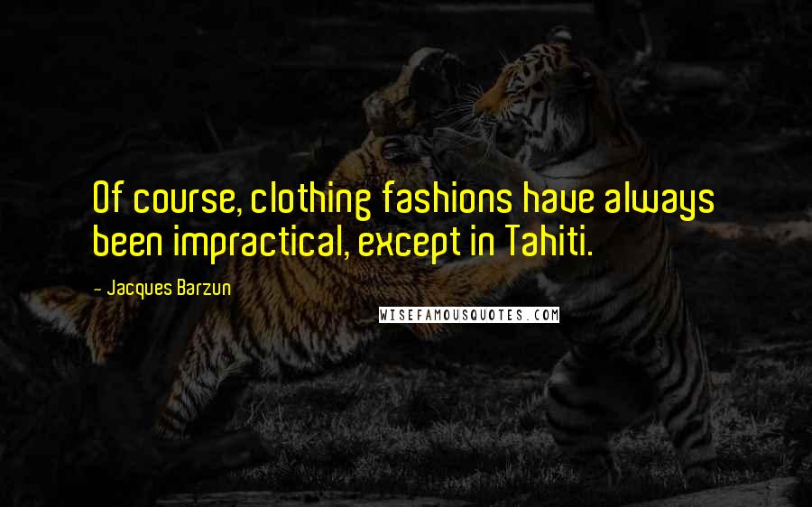 Jacques Barzun Quotes: Of course, clothing fashions have always been impractical, except in Tahiti.