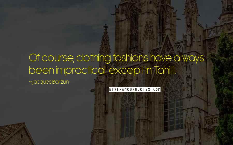 Jacques Barzun Quotes: Of course, clothing fashions have always been impractical, except in Tahiti.