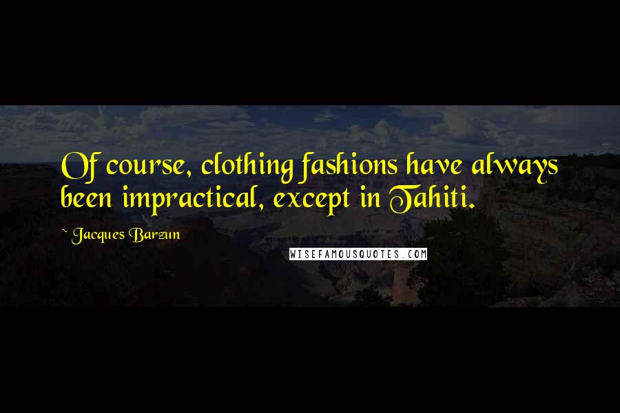 Jacques Barzun Quotes: Of course, clothing fashions have always been impractical, except in Tahiti.