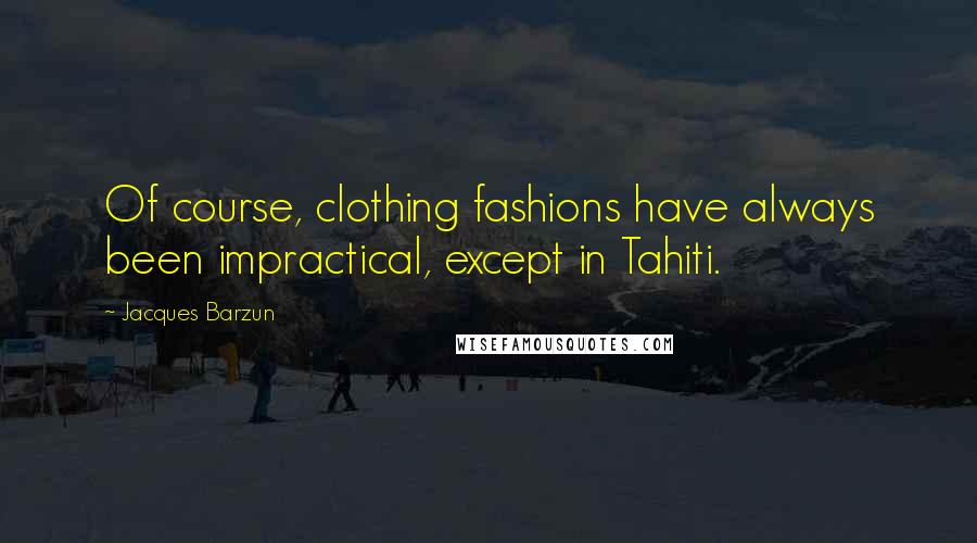 Jacques Barzun Quotes: Of course, clothing fashions have always been impractical, except in Tahiti.