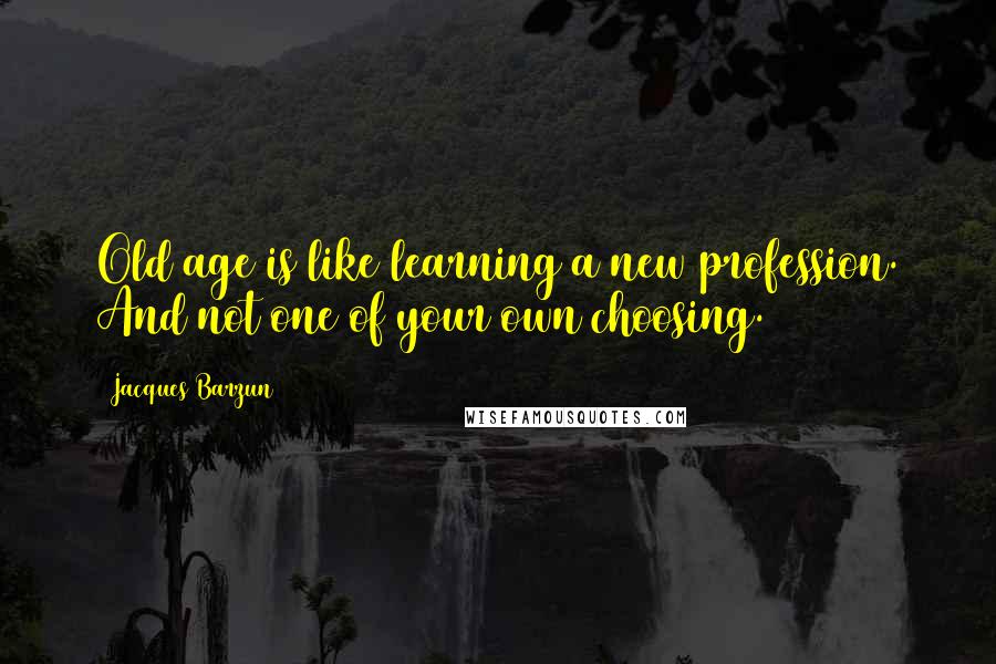 Jacques Barzun Quotes: Old age is like learning a new profession. And not one of your own choosing.