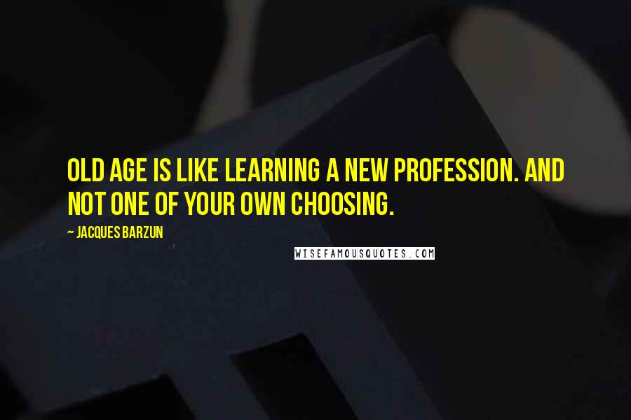 Jacques Barzun Quotes: Old age is like learning a new profession. And not one of your own choosing.