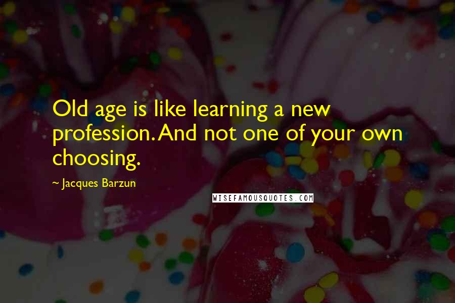 Jacques Barzun Quotes: Old age is like learning a new profession. And not one of your own choosing.