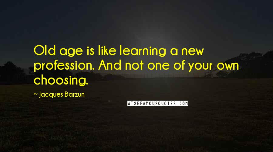 Jacques Barzun Quotes: Old age is like learning a new profession. And not one of your own choosing.