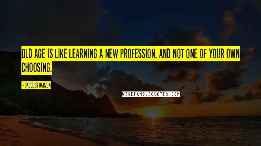 Jacques Barzun Quotes: Old age is like learning a new profession. And not one of your own choosing.