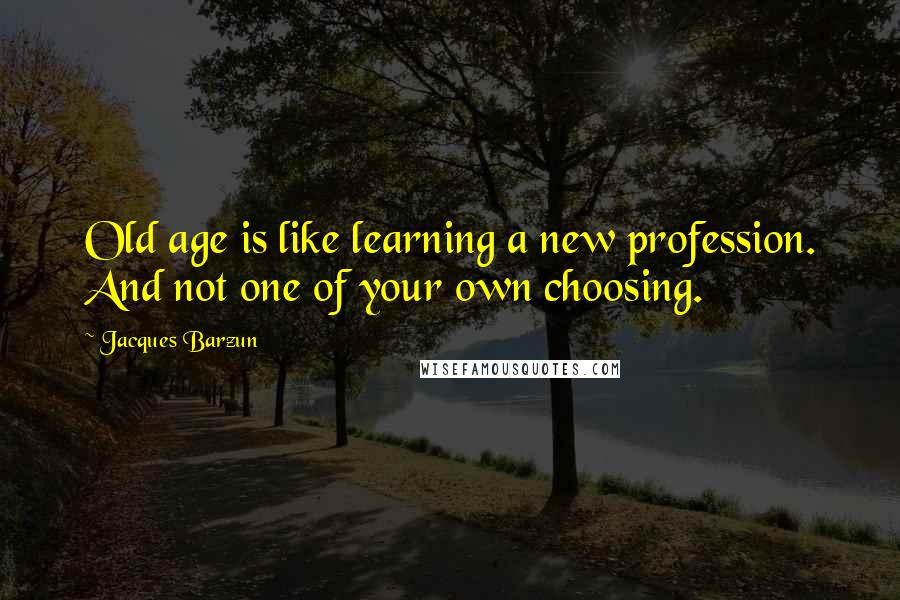 Jacques Barzun Quotes: Old age is like learning a new profession. And not one of your own choosing.