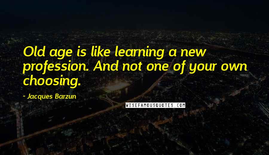 Jacques Barzun Quotes: Old age is like learning a new profession. And not one of your own choosing.