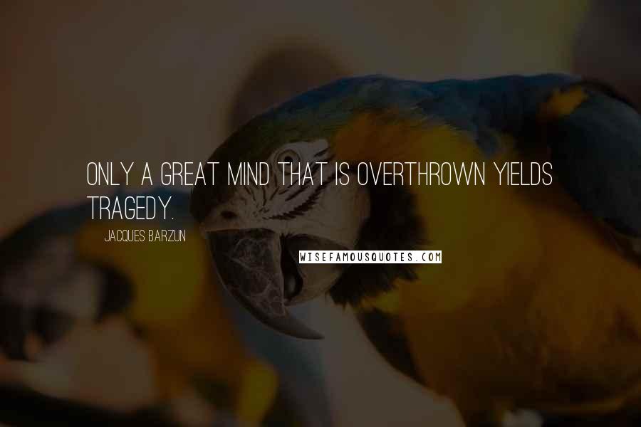 Jacques Barzun Quotes: Only a great mind that is overthrown yields tragedy.