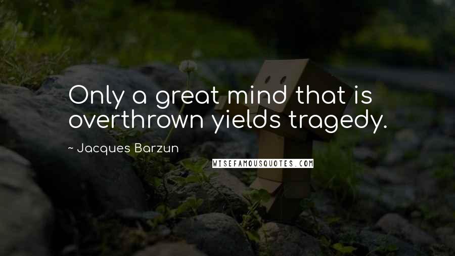 Jacques Barzun Quotes: Only a great mind that is overthrown yields tragedy.