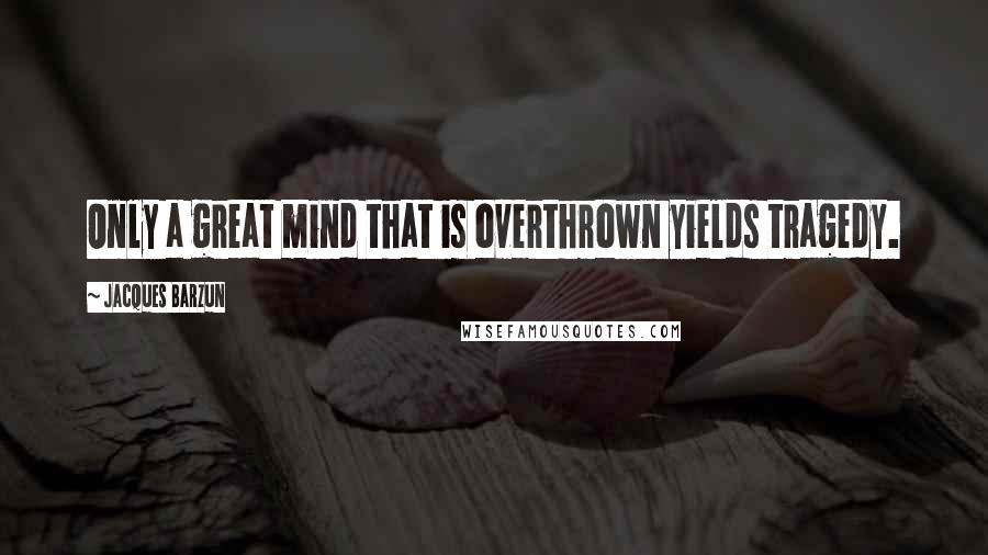 Jacques Barzun Quotes: Only a great mind that is overthrown yields tragedy.