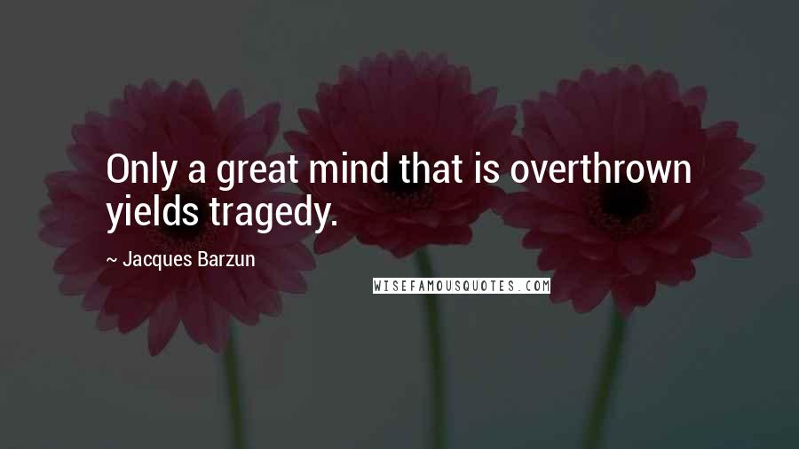 Jacques Barzun Quotes: Only a great mind that is overthrown yields tragedy.