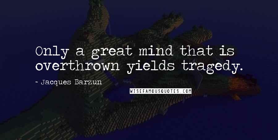 Jacques Barzun Quotes: Only a great mind that is overthrown yields tragedy.