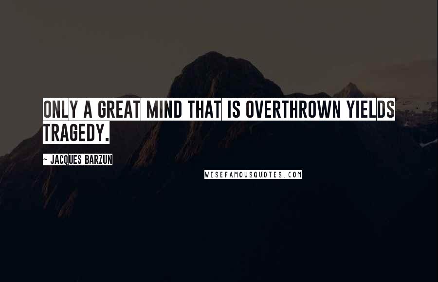 Jacques Barzun Quotes: Only a great mind that is overthrown yields tragedy.