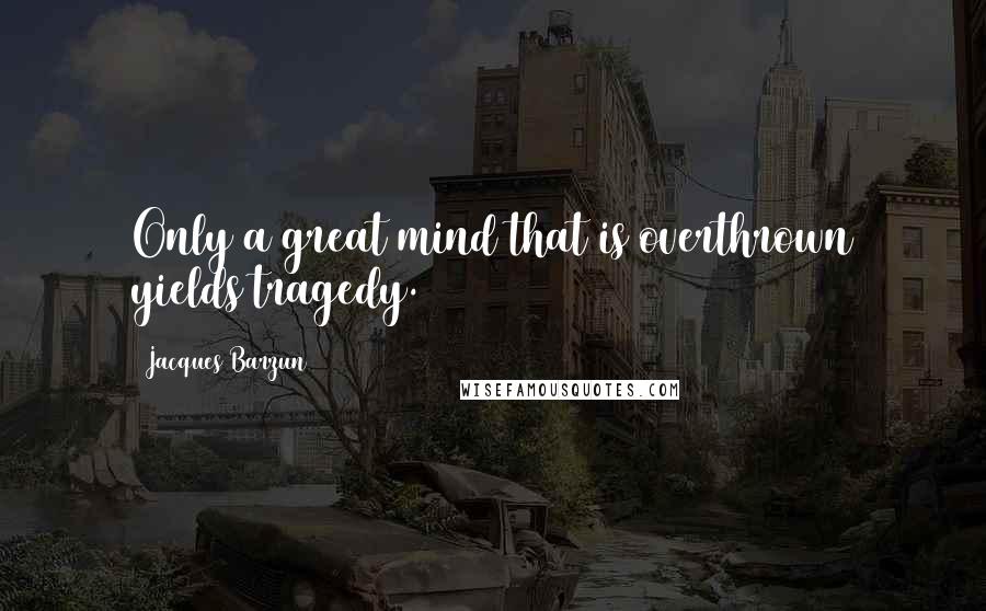 Jacques Barzun Quotes: Only a great mind that is overthrown yields tragedy.