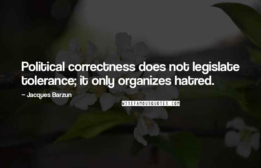 Jacques Barzun Quotes: Political correctness does not legislate tolerance; it only organizes hatred.