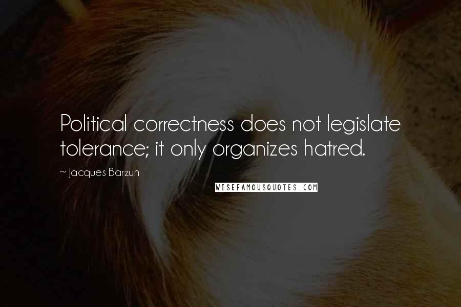 Jacques Barzun Quotes: Political correctness does not legislate tolerance; it only organizes hatred.