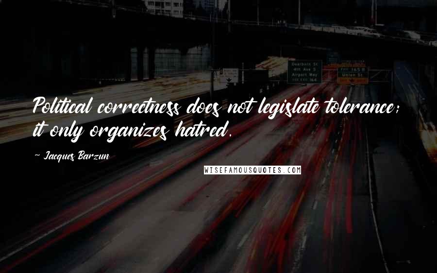 Jacques Barzun Quotes: Political correctness does not legislate tolerance; it only organizes hatred.