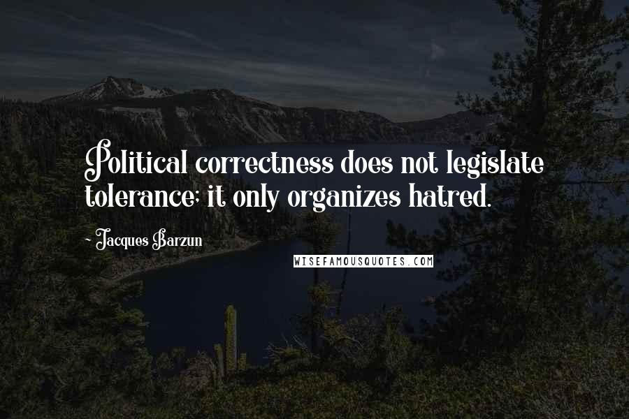 Jacques Barzun Quotes: Political correctness does not legislate tolerance; it only organizes hatred.