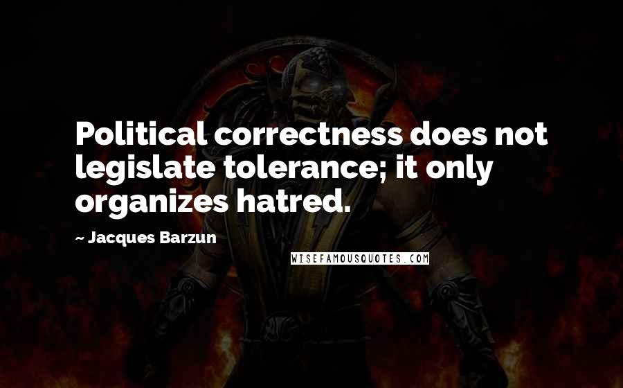Jacques Barzun Quotes: Political correctness does not legislate tolerance; it only organizes hatred.