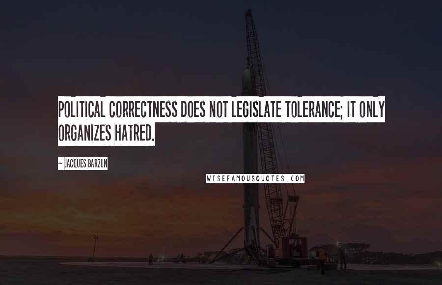 Jacques Barzun Quotes: Political correctness does not legislate tolerance; it only organizes hatred.