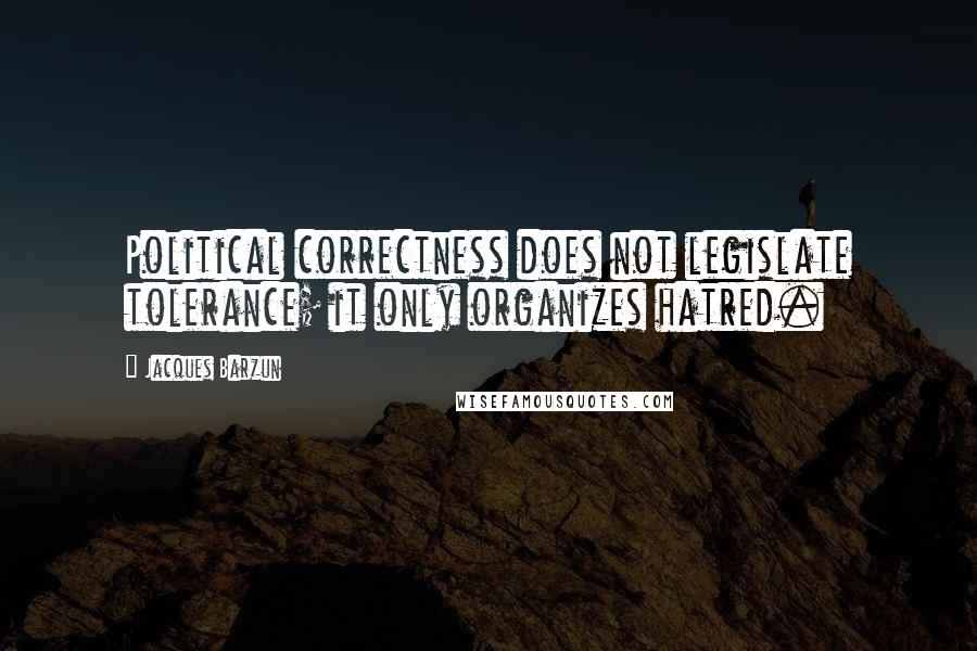 Jacques Barzun Quotes: Political correctness does not legislate tolerance; it only organizes hatred.