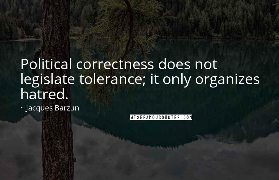 Jacques Barzun Quotes: Political correctness does not legislate tolerance; it only organizes hatred.