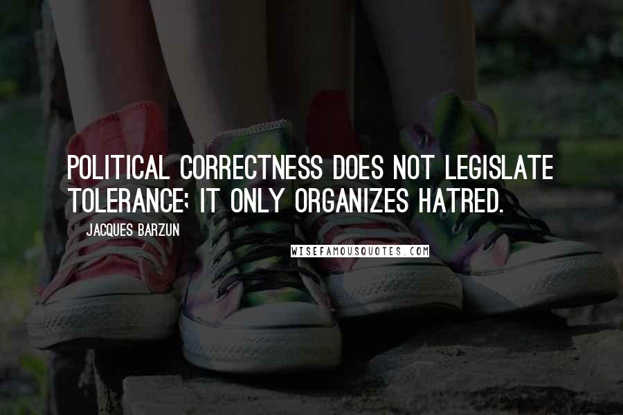 Jacques Barzun Quotes: Political correctness does not legislate tolerance; it only organizes hatred.