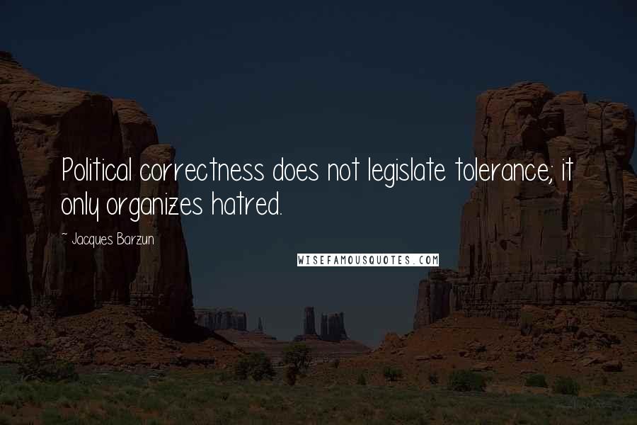 Jacques Barzun Quotes: Political correctness does not legislate tolerance; it only organizes hatred.