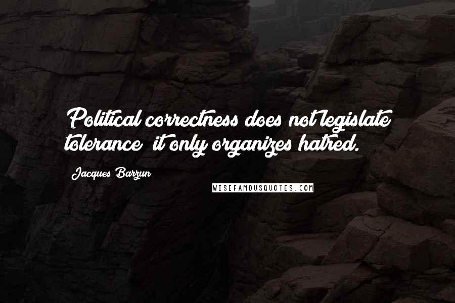 Jacques Barzun Quotes: Political correctness does not legislate tolerance; it only organizes hatred.