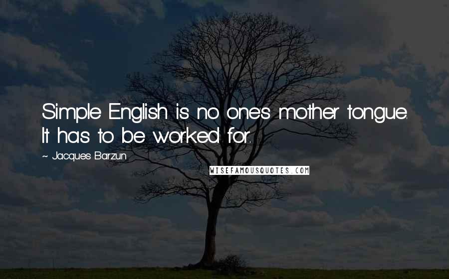 Jacques Barzun Quotes: Simple English is no one's mother tongue. It has to be worked for.