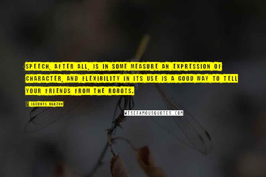 Jacques Barzun Quotes: Speech, after all, is in some measure an expression of character, and flexibility in its use is a good way to tell your friends from the robots.