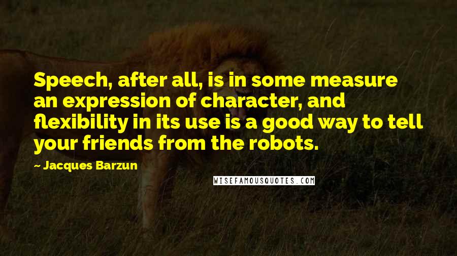 Jacques Barzun Quotes: Speech, after all, is in some measure an expression of character, and flexibility in its use is a good way to tell your friends from the robots.