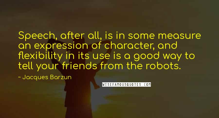 Jacques Barzun Quotes: Speech, after all, is in some measure an expression of character, and flexibility in its use is a good way to tell your friends from the robots.