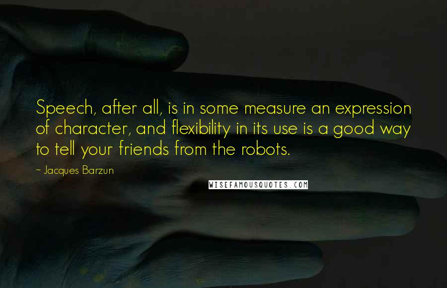 Jacques Barzun Quotes: Speech, after all, is in some measure an expression of character, and flexibility in its use is a good way to tell your friends from the robots.