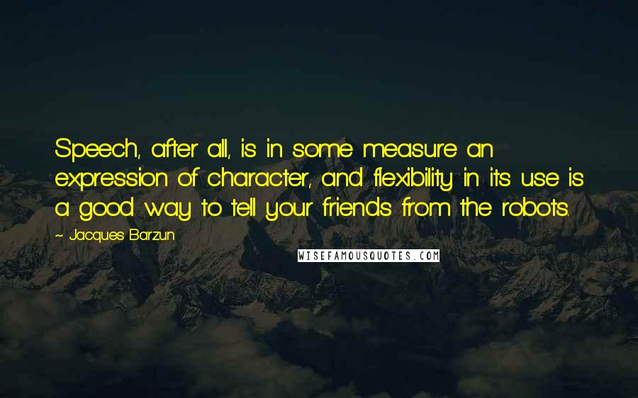 Jacques Barzun Quotes: Speech, after all, is in some measure an expression of character, and flexibility in its use is a good way to tell your friends from the robots.