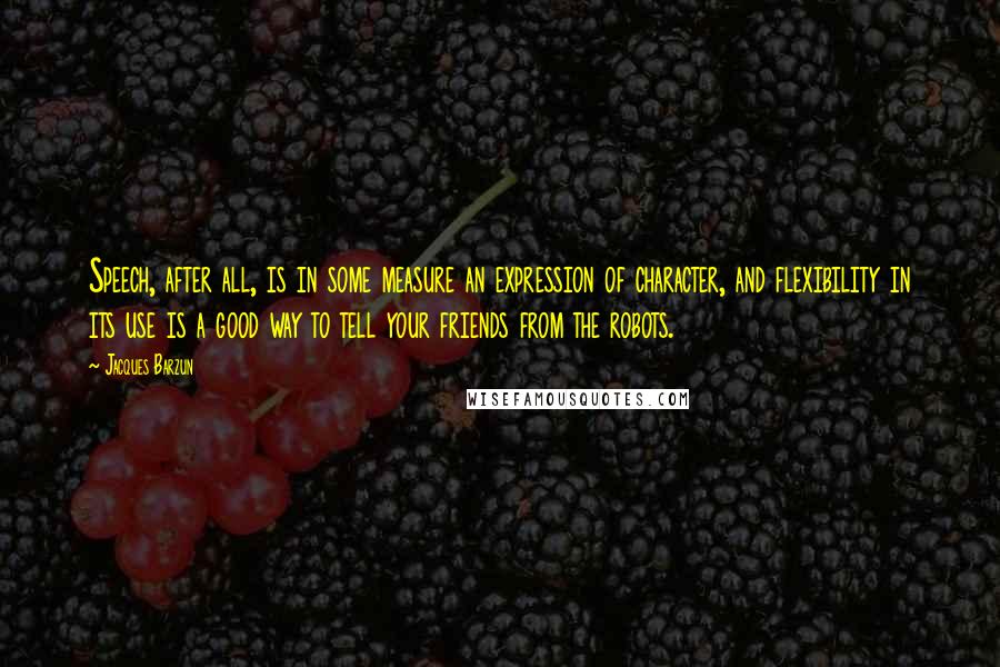 Jacques Barzun Quotes: Speech, after all, is in some measure an expression of character, and flexibility in its use is a good way to tell your friends from the robots.